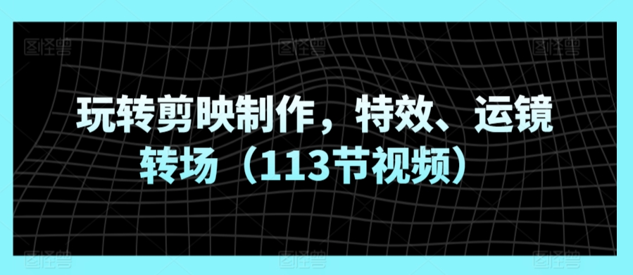 玩转剪映制作，特效、运镜转场（113节视频）-紫爵资源库