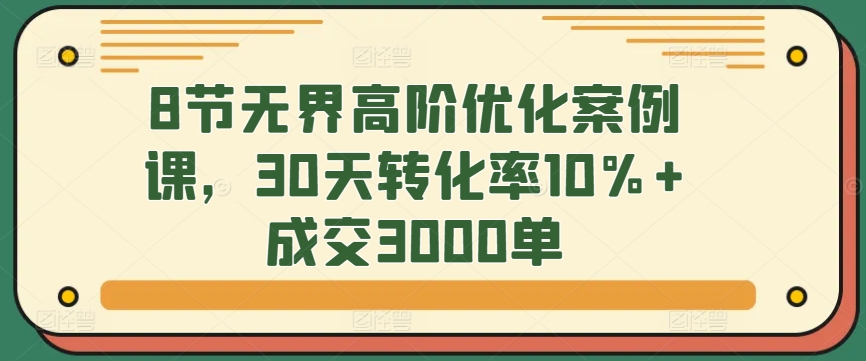 8节无界高阶优化案例课，30天转化率10%+成交3000单-紫爵资源库