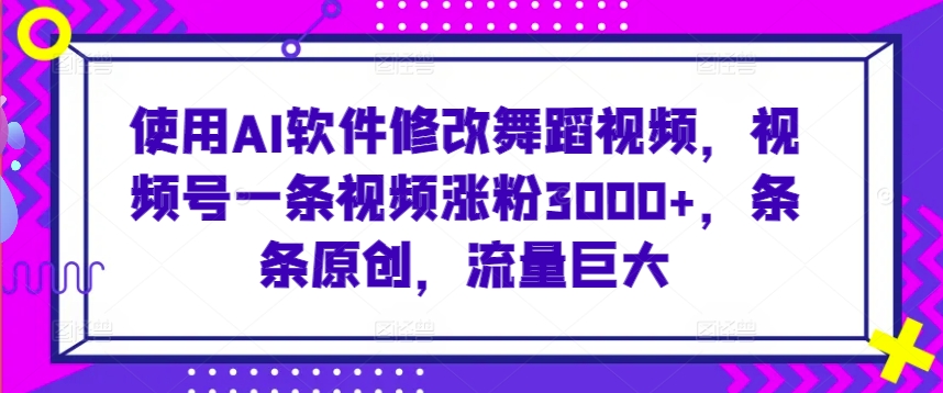 使用AI软件修改舞蹈视频，视频号一条视频涨粉3000+，条条原创，流量巨大-紫爵资源库