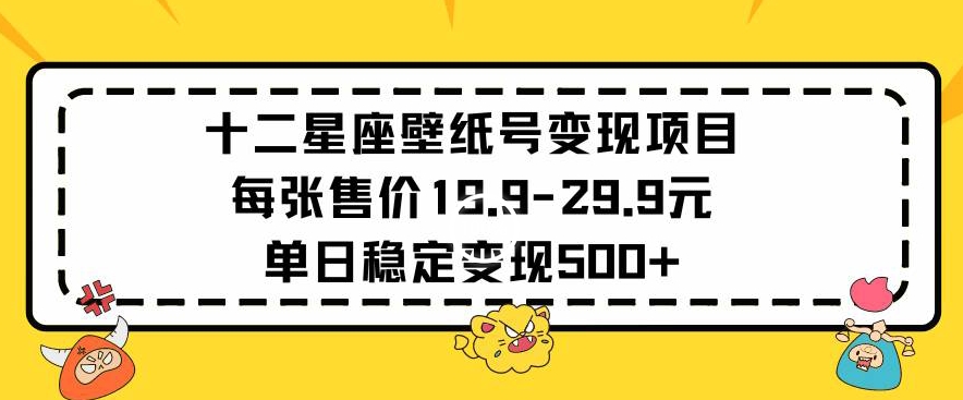 十二星座壁纸号变现项目每张售价19元单日稳定变现500+以上-紫爵资源库