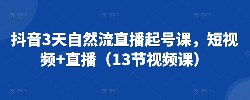 抖音3天自然流直播起号课，短视频+直播（13节视频课）-紫爵资源库