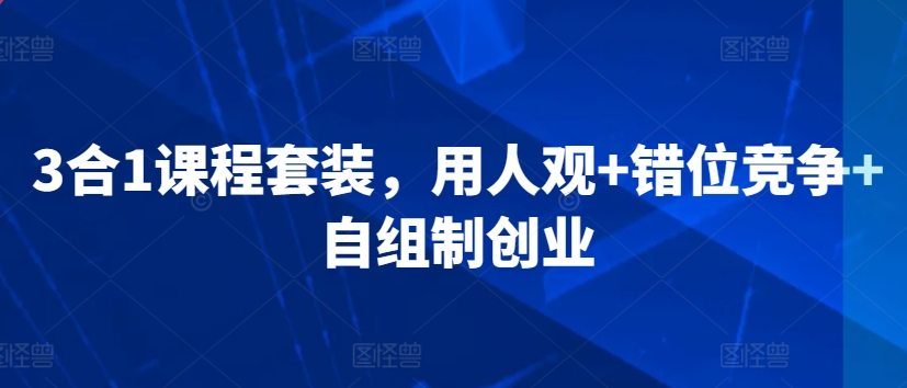 3合1课程套装，​用人观+错位竞争+自组制创业-紫爵资源库