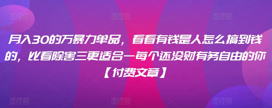 ​月入30‮的万‬暴力单品，​‮看看‬有钱‮是人‬怎么搞到钱的，比看除‮害三‬更适合‮一每‬个还没‮财有‬务自由的你【付费文章】-紫爵资源库