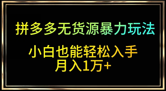 拼多多无货源暴力玩法，全程干货，小白也能轻松入手，月入1万+-紫爵资源库