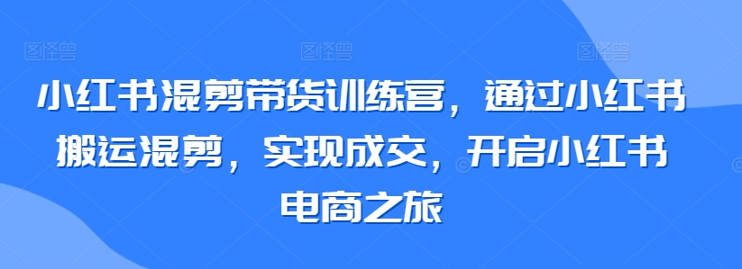 小红书混剪带货训练营，通过小红书搬运混剪，实现成交，开启小红书电商之旅-紫爵资源库