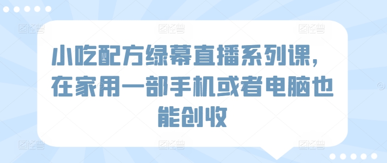 小吃配方绿幕直播系列课，在家用一部手机或者电脑也能创收-紫爵资源库