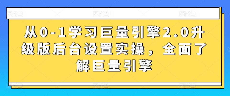 从0-1学习巨量引擎2.0升级版后台设置实操，全面了解巨量引擎-紫爵资源库