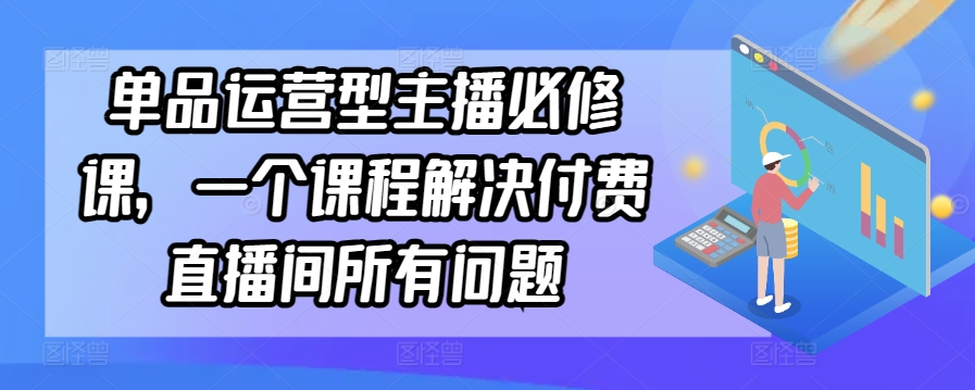 单品运营型主播必修课，一个课程解决付费直播间所有问题-紫爵资源库