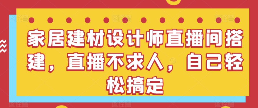 家居建材设计师直播间搭建，直播不求人，自己轻松搞定-紫爵资源库