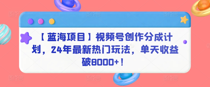 【蓝海项目】视频号创作分成计划，24年最新热门玩法，单天收益破8000+！-紫爵资源库