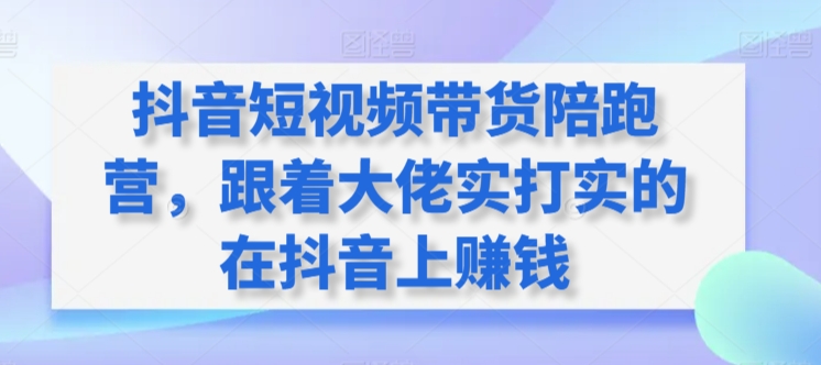 抖音短视频带货陪跑营，跟着大佬实打实的在抖音上赚钱-紫爵资源库