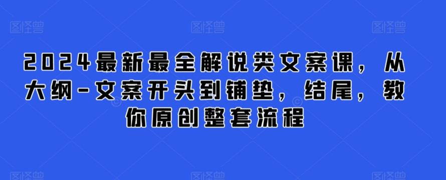 2024最新最全解说类文案课，从大纲-文案开头到铺垫，结尾，教你原创整套流程-紫爵资源库