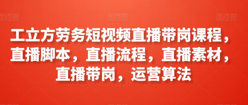 工立方劳务短视频直播带岗课程，直播脚本，直播流程，直播素材，直播带岗，运营算法-紫爵资源库