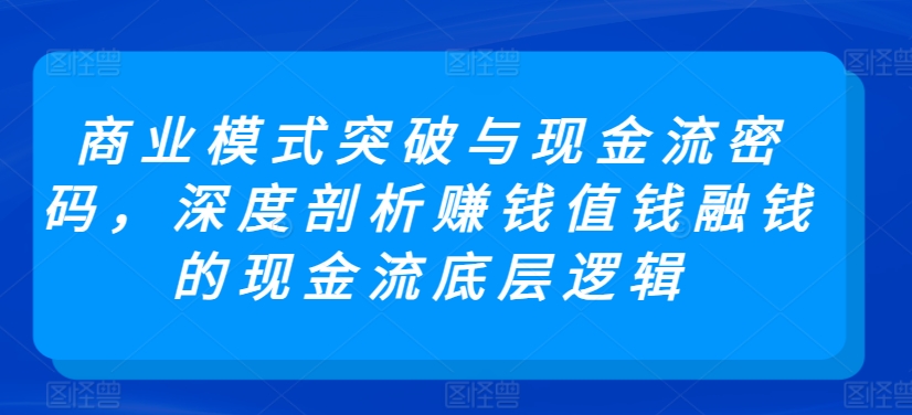 商业模式突破与现金流密码，深度剖析赚钱值钱融钱的现金流底层逻辑-紫爵资源库