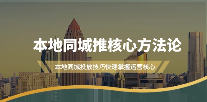 本地同城·推核心方法论，本地同城投放技巧快速掌握运营核心-紫爵资源库