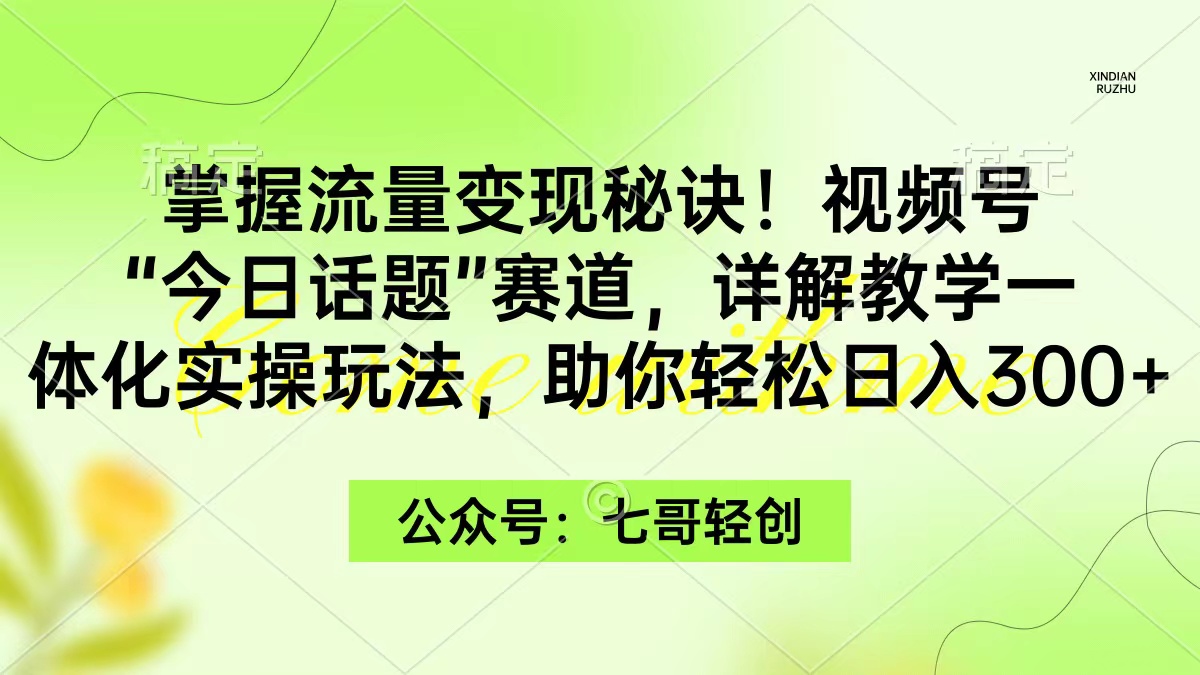 掌握流量变现秘诀！视频号“今日话题”赛道，一体化实操玩法，助你日入300+-紫爵资源库