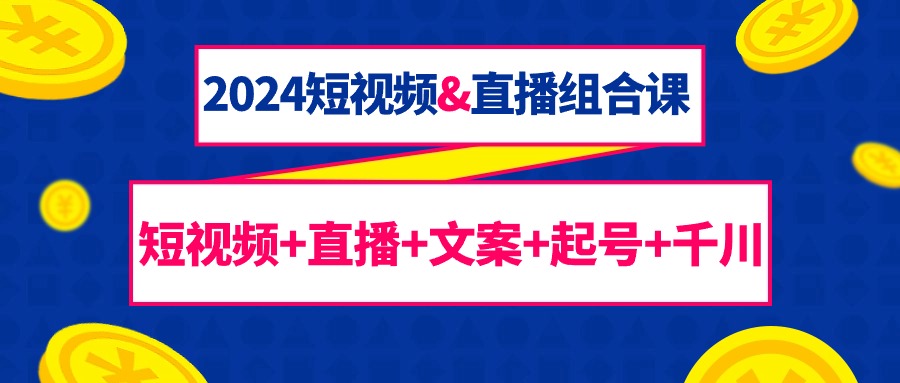 2024短视频&直播组合课：短视频+直播+文案+起号+千川-紫爵资源库