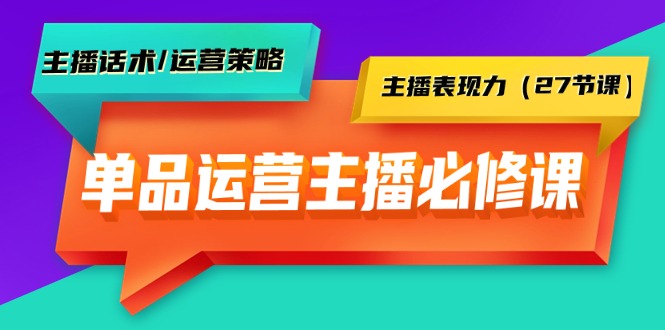 单品运营实操主播必修课：主播话术/运营策略/主播表现力-紫爵资源库