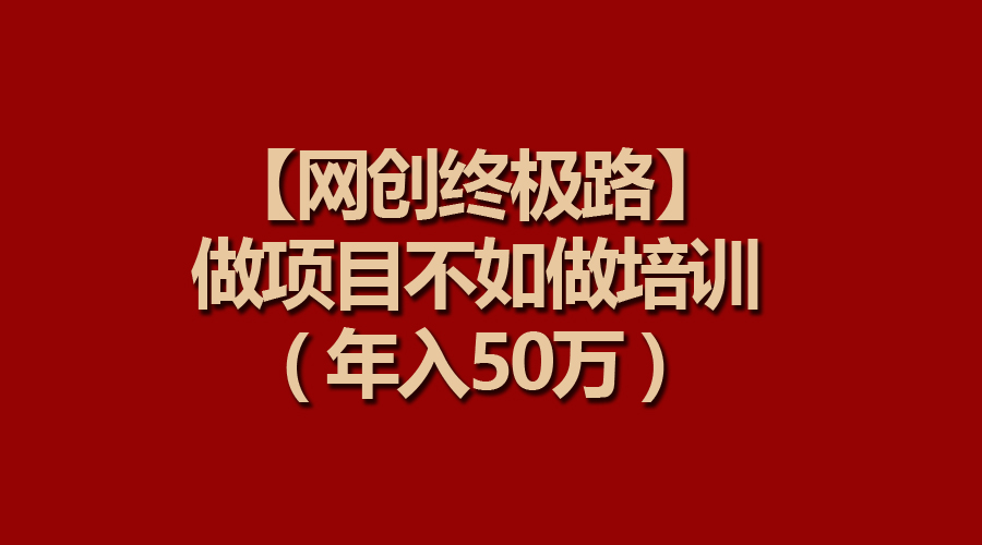 【网创终极路】做项目不如做项目培训，年入50万-紫爵资源库