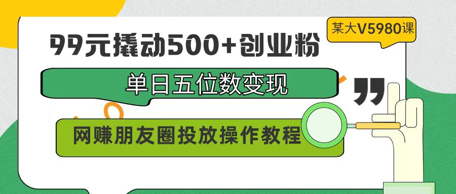 99元撬动500+创业粉，单日五位数变现，网赚朋友圈投放操作教程价值5980！-紫爵资源库