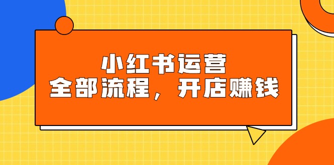 小红书运营全部流程，掌握小红书玩法规则，开店赚钱-紫爵资源库