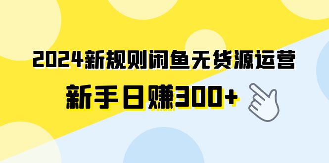 2024新规则闲鱼无货源运营新手日赚300+-紫爵资源库