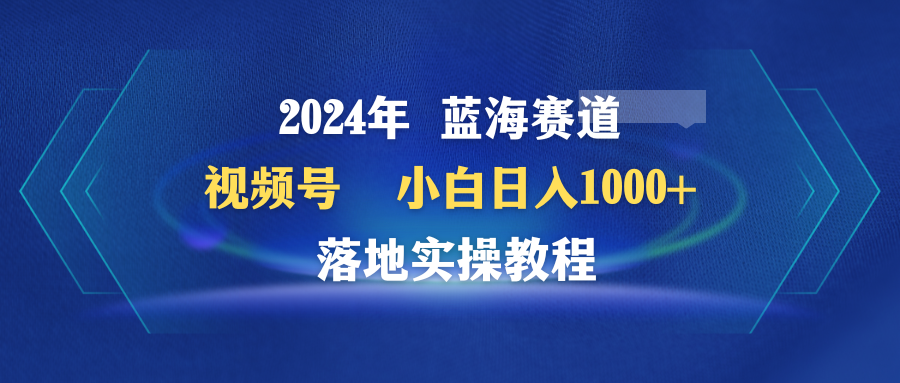 2024年蓝海赛道 视频号  小白日入1000+ 落地实操教程-紫爵资源库