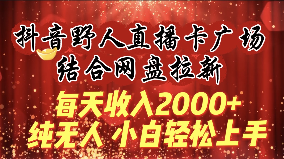 每天收入2000+，抖音野人直播卡广场，结合网盘拉新，纯无人，小白轻松上手-紫爵资源库