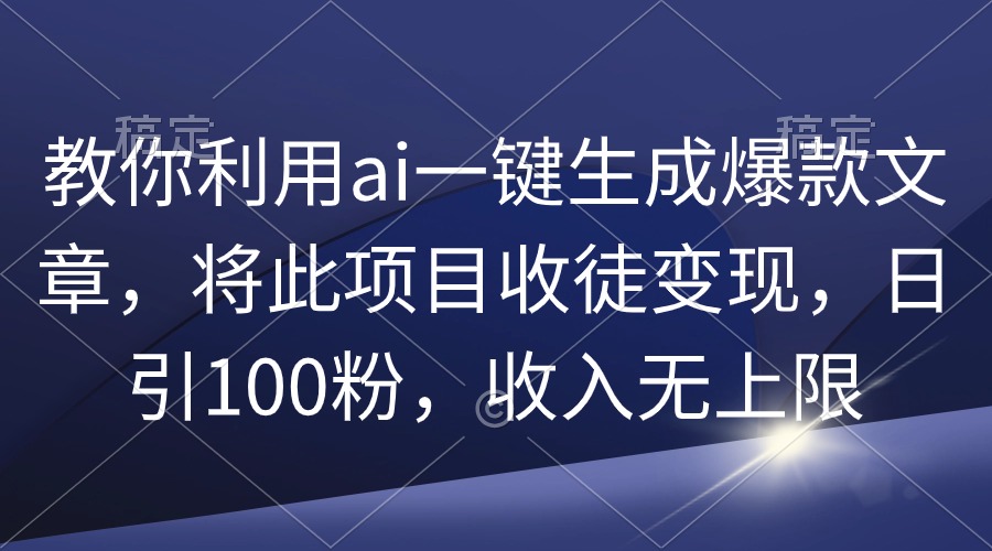 教你利用ai一键生成爆款文章，将此项目收徒变现，日引100粉，收入无上限-紫爵资源库