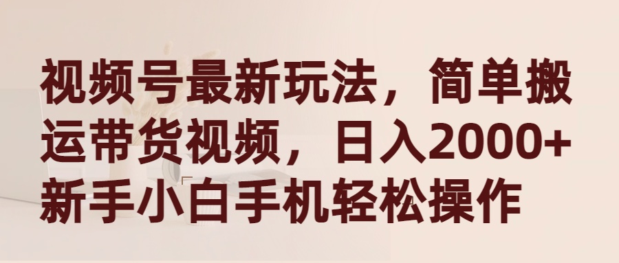 视频号最新玩法，简单搬运带货视频，日入2000+，新手小白手机轻松操作-紫爵资源库