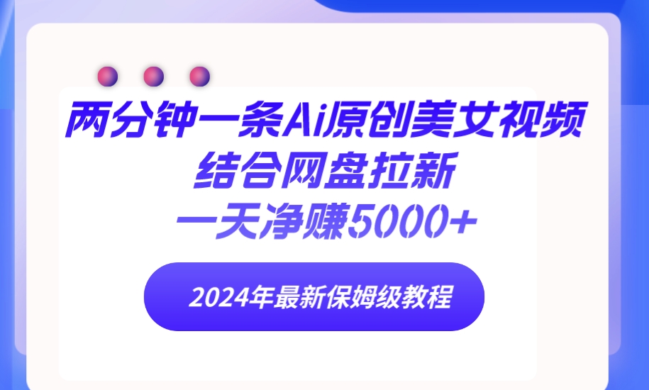 两分钟一条Ai原创美女视频结合网盘拉新，一天净赚5000+ 24年最新保姆级教程-紫爵资源库