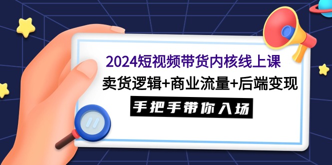 2024短视频带货内核线上课：卖货逻辑+商业流量+后端变现，手把手带你入场-紫爵资源库