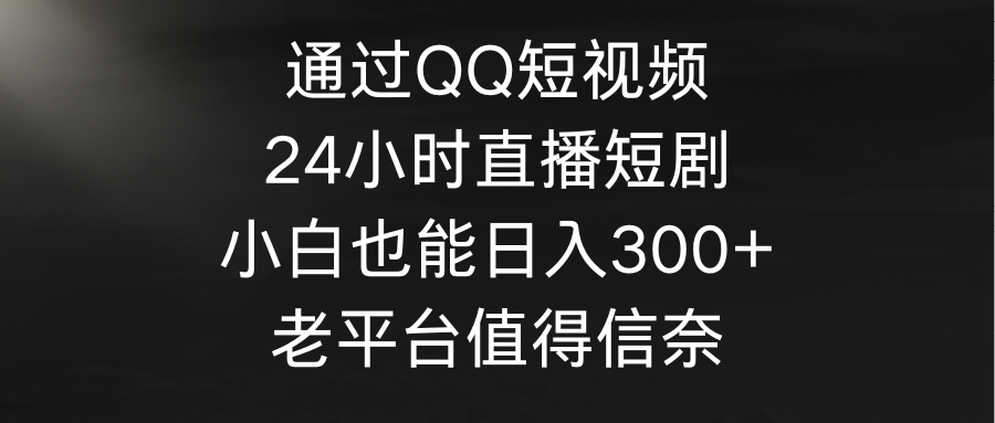 通过QQ短视频、24小时直播短剧，小白也能日入300+，老平台值得信奈-紫爵资源库