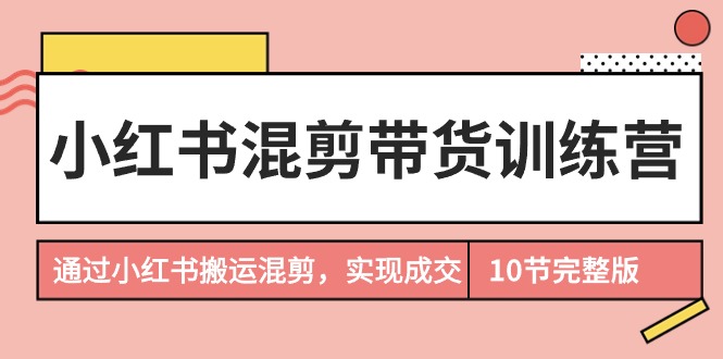 小红书混剪带货训练营，通过小红书搬运混剪，实现成交-紫爵资源库