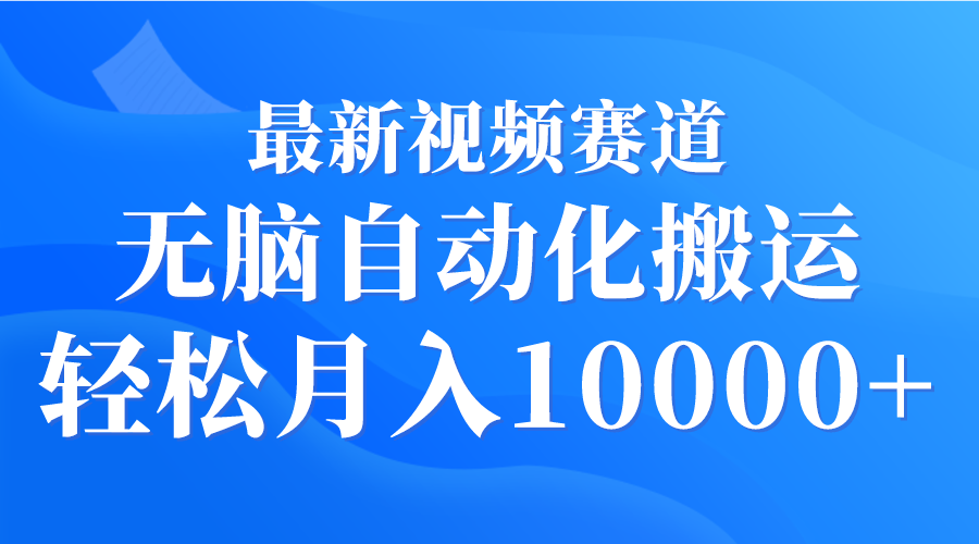 最新视频赛道 无脑自动化搬运 轻松月入10000+-紫爵资源库