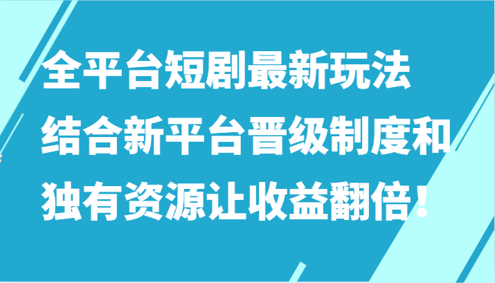 全平台短剧最新玩法，结合新平台晋级制度和独有资源让收益翻倍！-紫爵资源库