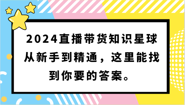 2024直播带货知识星球，从新手到精通，这里能找到你要的答案。-紫爵资源库