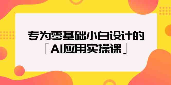 专为零基础小白设计的「AI应用实操课」-紫爵资源库