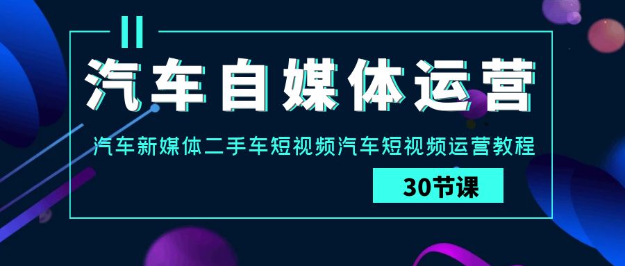 汽车自媒体运营实战课：汽车新媒体二手车短视频汽车短视频运营教程-紫爵资源库