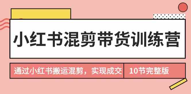 小红书混剪带货训练营，通过小红书搬运混剪实现成交（完结）-紫爵资源库