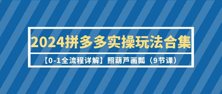 2024拼多多实操玩法合集【0-1全流程详解】照葫芦画瓢（9节课）-紫爵资源库