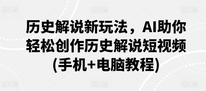 历史解说新玩法，AI助你轻松创作历史解说短视频(手机+电脑教程)-紫爵资源库