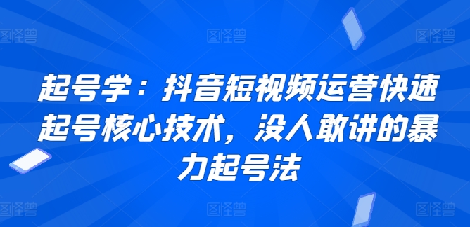 起号学：抖音短视频运营快速起号核心技术，没人敢讲的暴力起号法-紫爵资源库