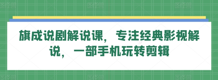 旗成说剧解说课，专注经典影视解说，一部手机玩转剪辑-紫爵资源库