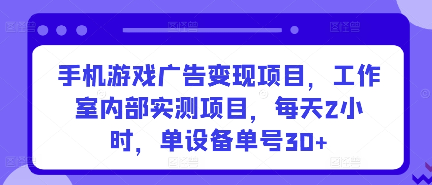 手机游戏广告变现项目，工作室内部实测项目，每天2小时，单设备单号30+-紫爵资源库