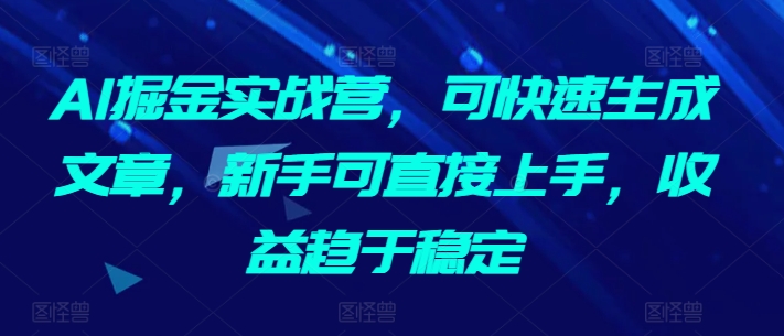 AI掘金实战营，可快速生成文章，新手可直接上手，收益趋于稳定-紫爵资源库