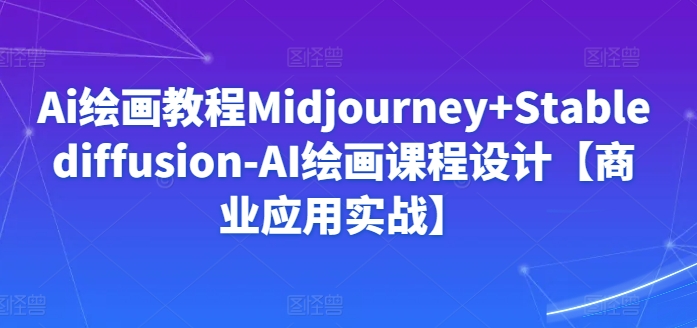 Ai绘画教程Midjourney+Stablediffusion-AI绘画课程设计【商业应用实战】-紫爵资源库