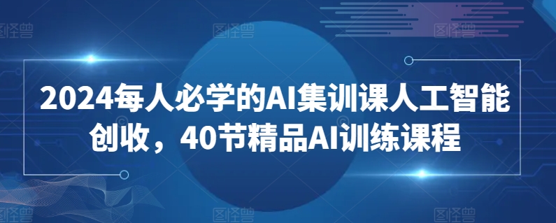 2024每人必学的AI集训课人工智能创收，40节精品AI训练课程-紫爵资源库