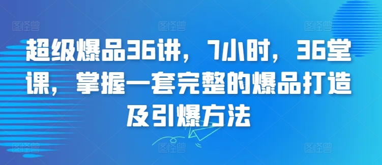 超级爆品36讲，7小时，36堂课，掌握一套完整的爆品打造及引爆方法-紫爵资源库