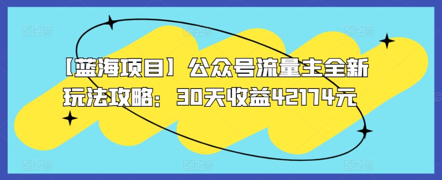 【蓝海项目】公众号流量主全新玩法攻略：30天收益42174元-紫爵资源库